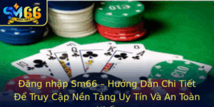 Ang Nhap Sm66 Huong Dan Chi Tiet E Truy Cap Nen Tang Uy Tin Va An Toan Nhat