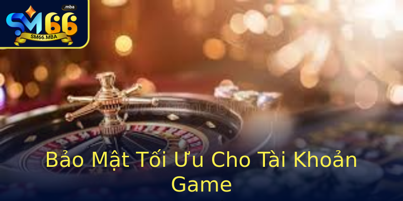 Bảo Mật Tối Ưu Cho Tài Khoản Game Bảo Mật Tối Ưu Cho Tài Khoản Game