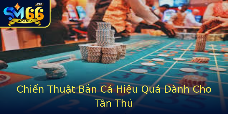 Chiến Thuật Bắn Cá Hiệu Quả Dành Cho Tân Thủ Chiến Thuật Bắn Cá Hiệu Quả Dành Cho Tân Thủ