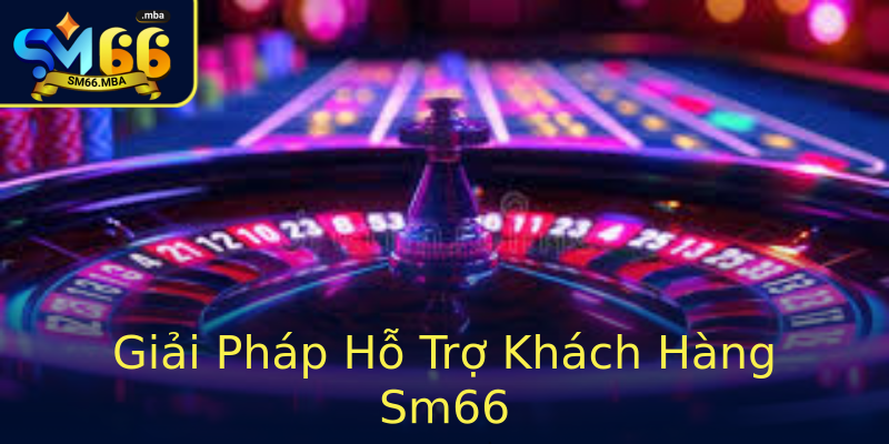 Giải Pháp Hỗ Trợ Khách Hàng Sm66 Giải Pháp Hỗ Trợ Khách Hàng Sm66