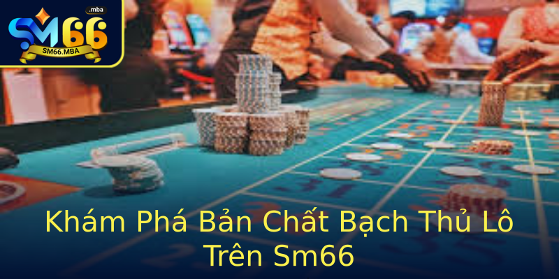 Khám Phá Bản Chất Bạch Thủ Lô Trên Sm66 Khám Phá Bản Chất Bạch Thủ Lô Trên Sm66