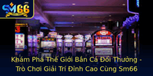 Kham Pha The Gioi Ban Ca Oi Thuong Tro Choi Giai Tri Inh Cao Cung Sm66