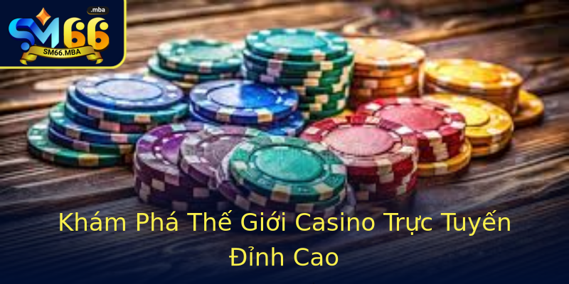 Khám Phá Thế Giới Casino Trực Tuyến Đỉnh Cao