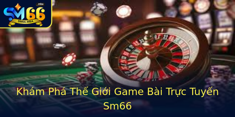 Khám Phá Thế Giới Game Bài Trực Tuyến Sm66 Khám Phá Thế Giới Game Bài Trực Tuyến Sm66