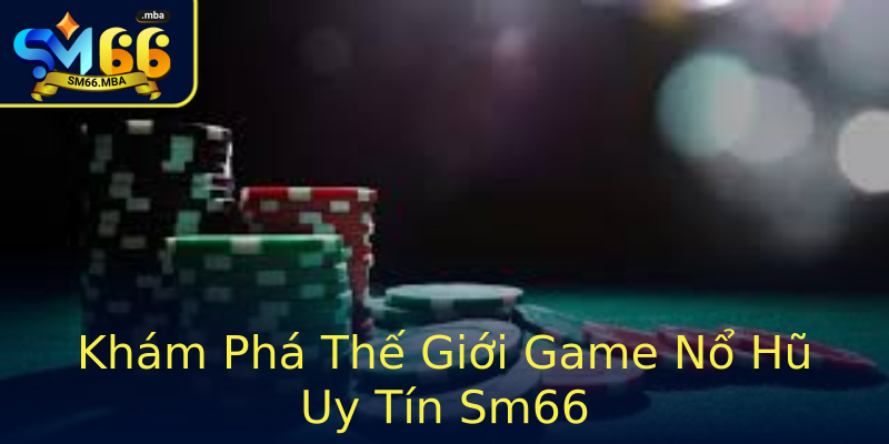 Khám Phá Thế Giới Game Nổ Hũ Uy Tín Sm66 Khám Phá Thế Giới Game Nổ Hũ Uy Tín Sm66