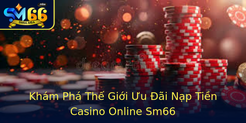 Khám Phá Thế Giới Ưu Đãi Nạp Tiền Casino Online Sm66 Khám Phá Thế Giới Ưu Đãi Nạp Tiền Casino Online Sm66