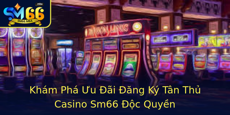 Khám Phá Ưu Đãi Đăng Ký Tân Thủ Casino Sm66 Độc Quyền Khám Phá Ưu Đãi Đăng Ký Tân Thủ Casino Sm66 Độc Quyền