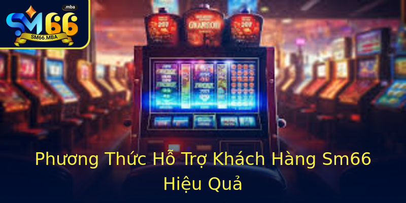 Phương Thức Hỗ Trợ Khách Hàng Sm66 Hiệu Quả Phương Thức Hỗ Trợ Khách Hàng Sm66 Hiệu Quả