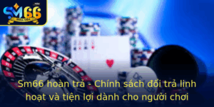 Sm66 Hoan Tra Chinh Sach Oi Tra Linh Hoat Va Tien Loi Danh Cho Nguoi Choi 1