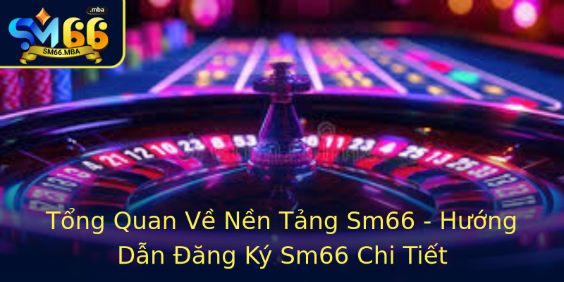 Tổng Quan Về Nền Tảng Sm66 - Hướng Dẫn Đăng Ký Sm66 Chi Tiết Tổng Quan Về Nền Tảng Sm66 - Hướng Dẫn Đăng Ký Sm66 Chi Tiết