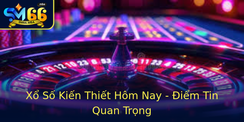 Xổ Số Kiến Thiết Hôm Nay - Điểm Tin Quan Trọng Xổ Số Kiến Thiết Hôm Nay - Điểm Tin Quan Trọng